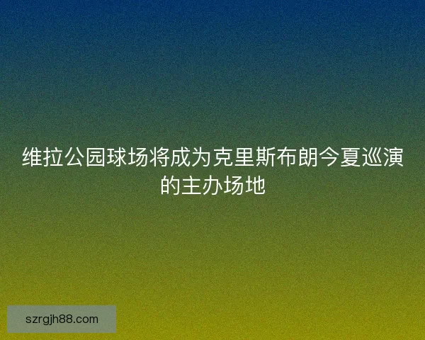 维拉公园球场将成为克里斯布朗今夏巡演的主办场地