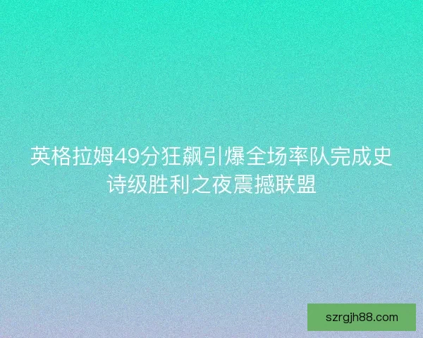 英格拉姆49分狂飙引爆全场率队完成史诗级胜利之夜震撼联盟