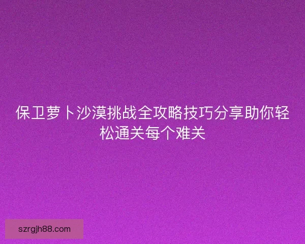 保卫萝卜沙漠挑战全攻略技巧分享助你轻松通关每个难关