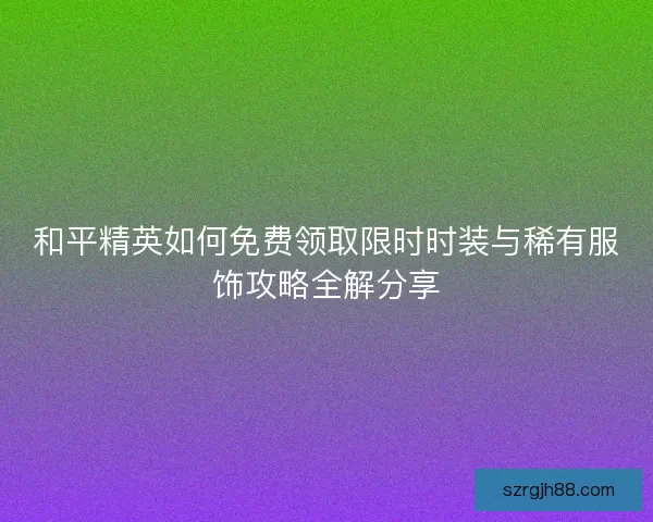 和平精英如何免费领取限时时装与稀有服饰攻略全解分享