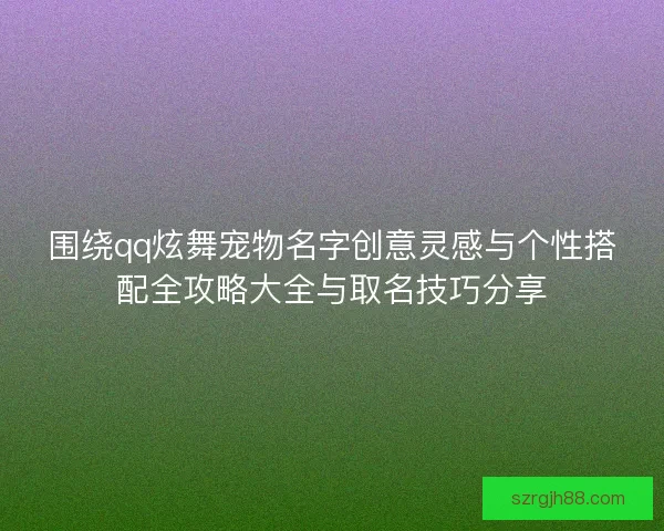 围绕qq炫舞宠物名字创意灵感与个性搭配全攻略大全与取名技巧分享