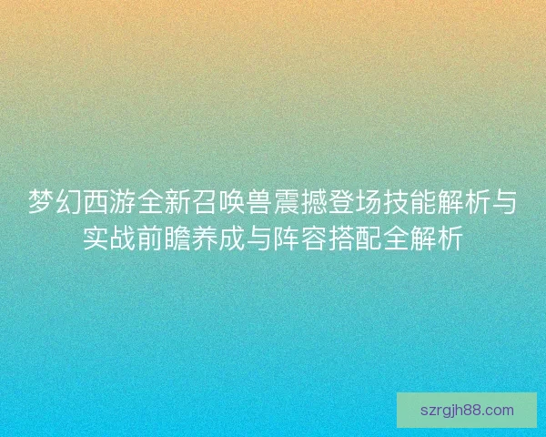 梦幻西游全新召唤兽震撼登场技能解析与实战前瞻养成与阵容搭配全解析