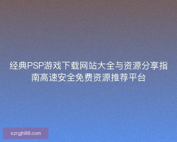 经典PSP游戏下载网站大全与资源分享指南高速安全免费资源推荐平台