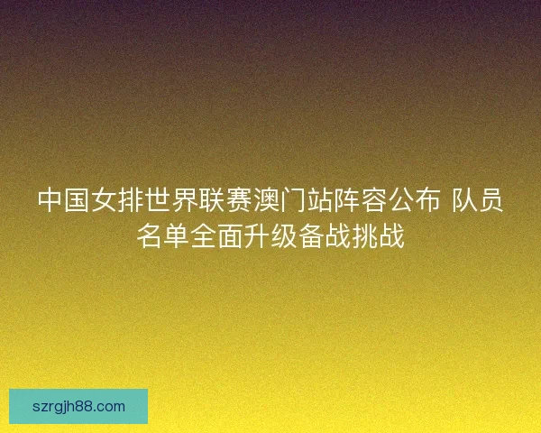 中国女排世界联赛澳门站阵容公布 队员名单全面升级备战挑战