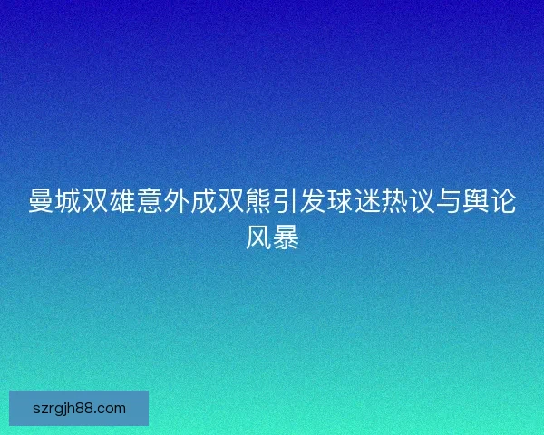 曼城双雄意外成双熊引发球迷热议与舆论风暴